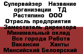 Супервайзер › Название организации ­ ТД Растяпино, ООО › Отрасль предприятия ­ Заместитель директора › Минимальный оклад ­ 1 - Все города Работа » Вакансии   . Ханты-Мансийский,Белоярский г.